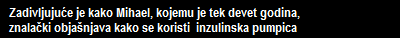 Zadivljujuće je kako Mihael, kojemu je tek devet godina, 
   znalački objašnjava kako se koristi inzulinska pumpica